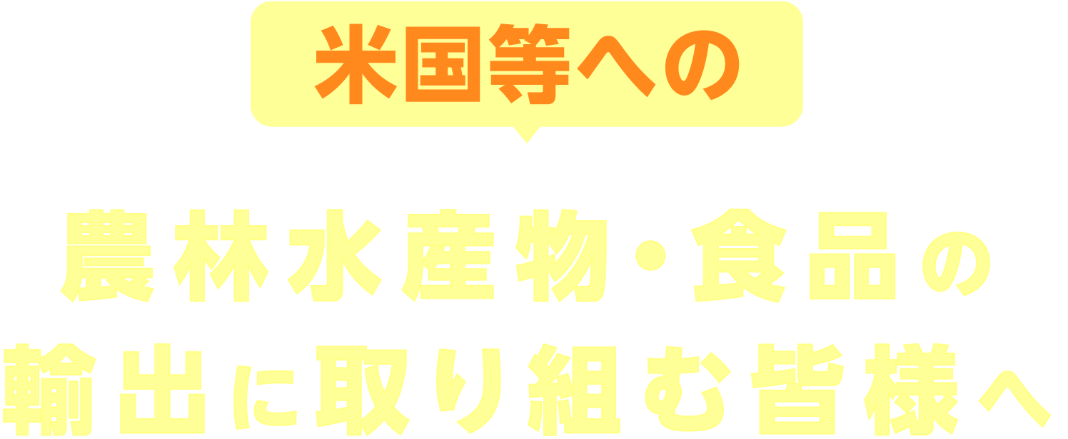 米国等への農林水産物・食品の 輸出に取り組む皆様へ